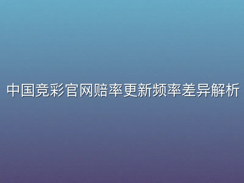 中国竞彩官网赔率更新频率差异解析