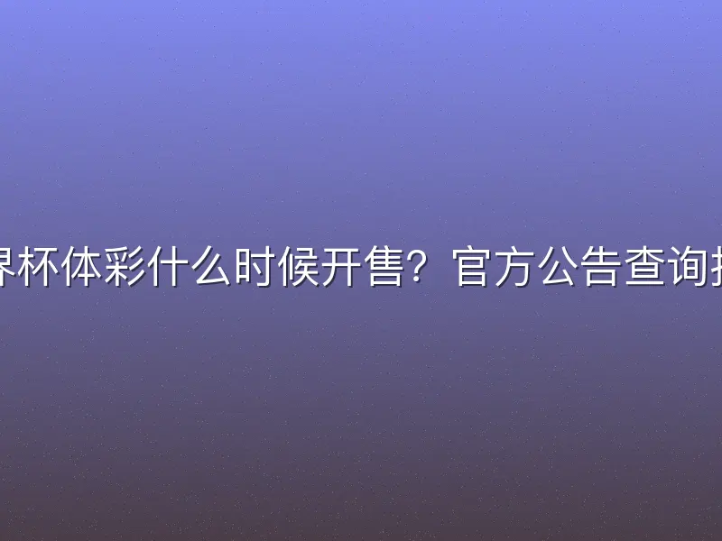 世界杯体彩什么时候开售？官方公告查询指南
